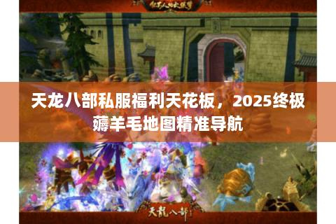 天龙八部私服福利天花板,2025终极薅羊毛地图精准导航 天龙八部私服福利天花板,2025终极薅羊毛地图精准导航