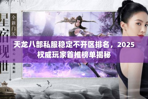 天龙八部私服稳定不开区排名，2025权威玩家首推榜单揭秘