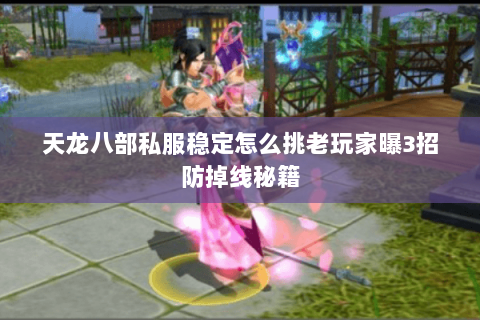 天龙八部私服稳定怎么挑老玩家曝3招防掉线秘籍