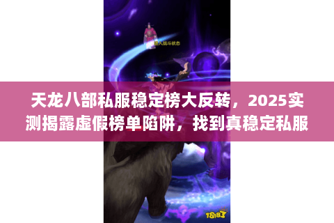 天龙八部私服稳定榜大反转,2025实测揭露虚假榜单陷阱,找到真稳定私服 天龙八部私服稳定榜大反转,2025实测揭露虚假榜单陷阱,找到真稳定私服