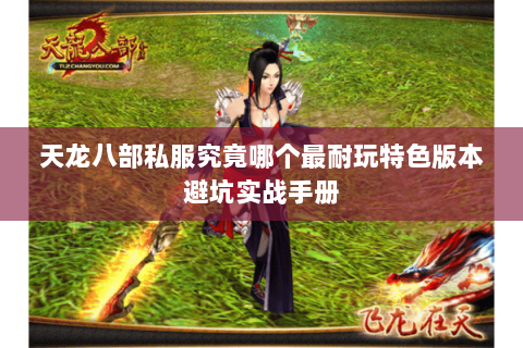 天龙八部私服究竟哪个最耐玩特色版本避坑实战手册