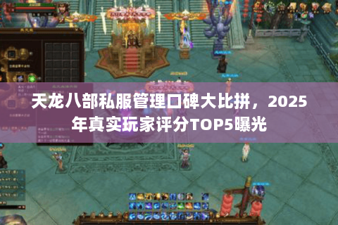 天龙八部私服管理口碑大比拼,2025年真实玩家评分TOP5曝光 天龙八部私服管理口碑大比拼,2025年真实玩家评分TOP5曝光