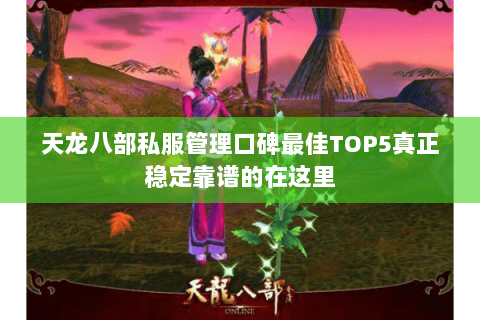 天龙八部私服管理口碑最佳TOP5真正稳定靠谱的在这里 天龙八部私服管理口碑最佳TOP5真正稳定靠谱的在这里