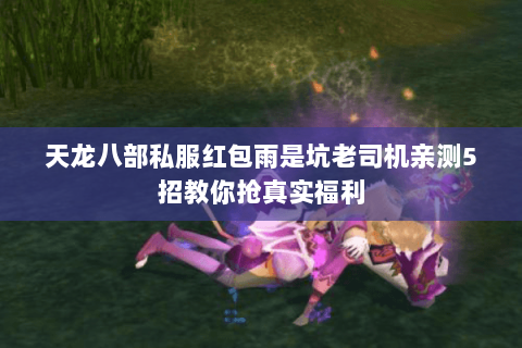 天龙八部私服红包雨是坑老司机亲测5招教你抢真实福利 天龙八部私服红包雨是坑老司机亲测5招教你抢真实福利