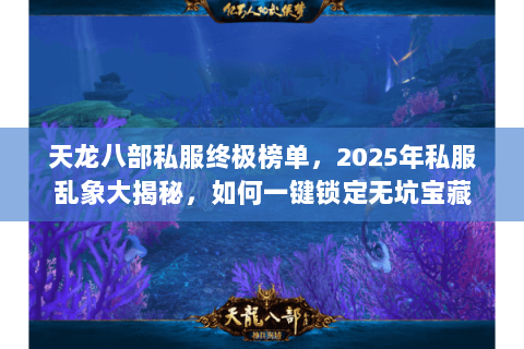 天龙八部私服终极榜单，2025年私服乱象大揭秘，如何一键锁定无坑宝藏
