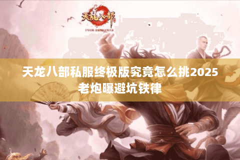 天龙八部私服终极版究竟怎么挑2025老炮曝避坑铁律 天龙八部私服终极版究竟怎么挑2025老炮曝避坑铁律