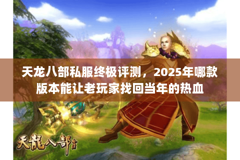 天龙八部私服终极评测,2025年哪款版本能让老玩家找回当年的热血 天龙八部私服终极评测,2025年哪款版本能让老玩家找回当年的热血