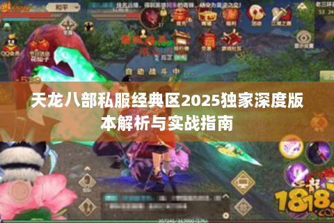 天龙八部私服经典区2025独家深度版本解析与实战指南 天龙八部私服经典区2025独家深度版本解析与实战指南