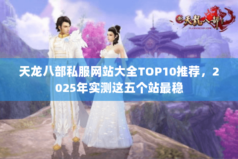 天龙八部私服网站大全TOP10推荐,2025年实测这五个站最稳 天龙八部私服网站大全TOP10推荐,2025年实测这五个站最稳