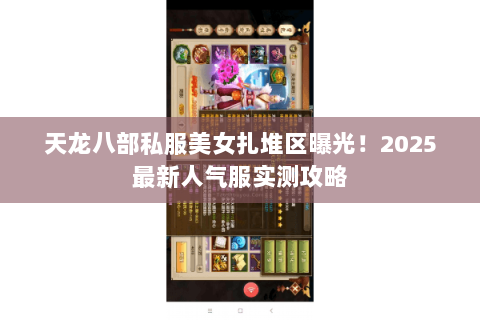 天龙八部私服美女扎堆区曝光!2025最新人气服实测攻略 天龙八部私服美女扎堆区曝光!2025最新人气服实测攻略