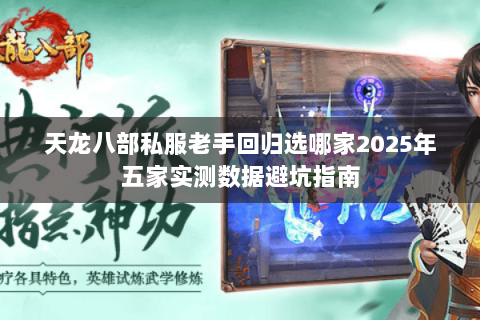 天龙八部私服老手回归选哪家2025年五家实测数据避坑指南 天龙八部私服老手回归选哪家2025年五家实测数据避坑指南