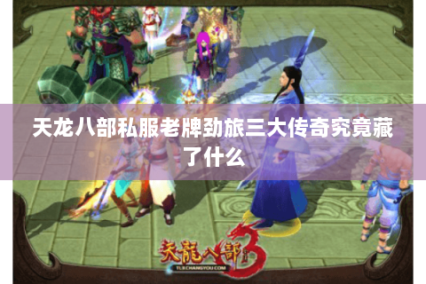 天龙八部私服老牌劲旅三大传奇究竟藏了什么 天龙八部私服老牌劲旅三大传奇究竟藏了什么