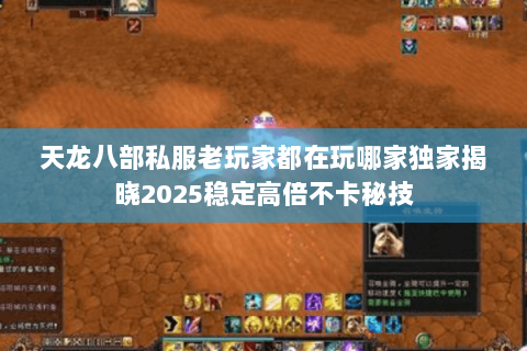 天龙八部私服老玩家都在玩哪家独家揭晓2025稳定高倍不卡秘技 天龙八部私服老玩家都在玩哪家独家揭晓2025稳定高倍不卡秘技