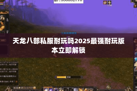 天龙八部私服耐玩吗2025最强耐玩版本立即解锁 天龙八部私服耐玩吗2025最强耐玩版本立即解锁