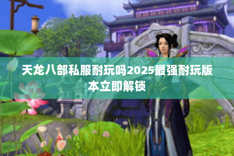 天龙八部私服耐玩吗2025最强耐玩版本立即解锁 天龙八部私服耐玩吗2025最强耐玩版本立即解锁