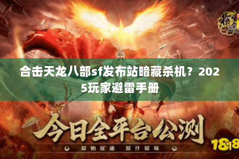 合击天龙八部sf发布站暗藏杀机?2025玩家避雷手册 合击天龙八部sf发布站暗藏杀机?2025玩家避雷手册