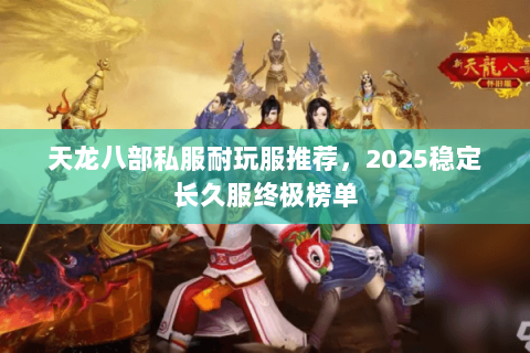 天龙八部私服耐玩服推荐,2025稳定长久服终极榜单 天龙八部私服耐玩服推荐,2025稳定长久服终极榜单