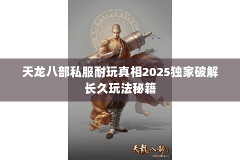 天龙八部私服耐玩真相2025独家破解长久玩法秘籍 天龙八部私服耐玩真相2025独家破解长久玩法秘籍