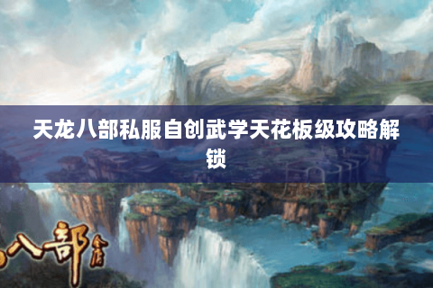 天龙八部私服自创武学天花板级攻略解锁 天龙八部私服自创武学天花板级攻略解锁