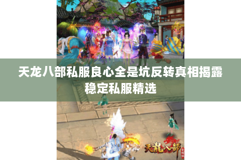 天龙八部私服良心全是坑反转真相揭露稳定私服精选 天龙八部私服良心全是坑反转真相揭露稳定私服精选