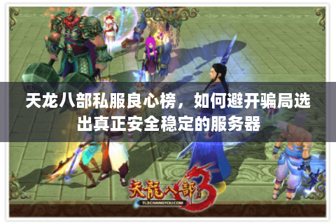 天龙八部私服良心榜,如何避开骗局选出真正安全稳定的服务器 天龙八部私服良心榜,如何避开骗局选出真正安全稳定的服务器