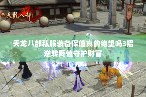 天龙八部私服装备保值真的绝望吗3招逆转贬值守护财富