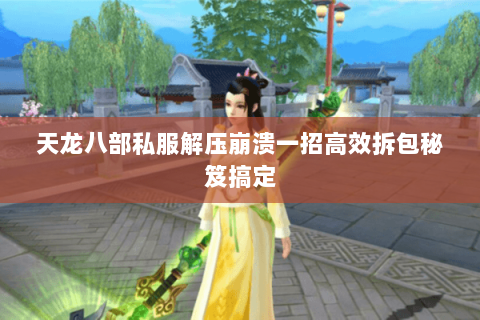 天龙八部私服解压崩溃一招高效拆包秘笈搞定 天龙八部私服解压崩溃一招高效拆包秘笈搞定