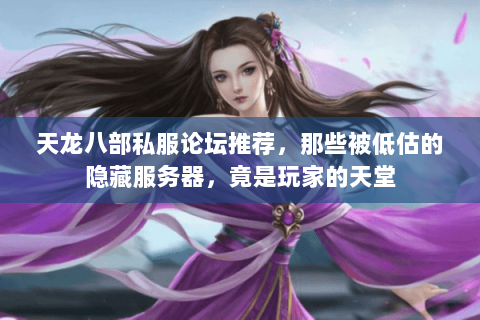 天龙八部私服论坛推荐,那些被低估的隐藏服务器,竟是玩家的天堂 天龙八部私服论坛推荐,那些被低估的隐藏服务器,竟是玩家的天堂