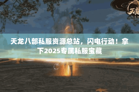 天龙八部私服资源总站，闪电行动！拿下2025专属私服宝藏