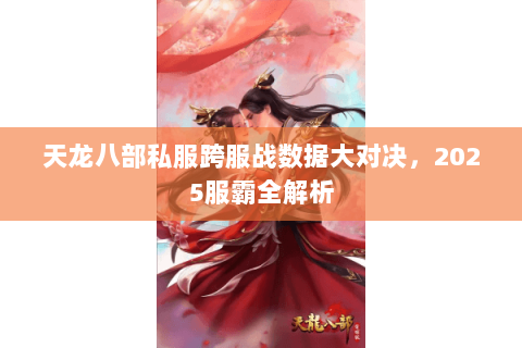 天龙八部私服跨服战数据大对决,2025服霸全解析 天龙八部私服跨服战数据大对决,2025服霸全解析