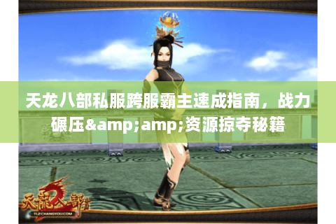 天龙八部私服跨服霸主速成指南,战力碾压&资源掠夺秘籍 天龙八部私服跨服霸主速成指南,战力碾压&资源掠夺秘籍