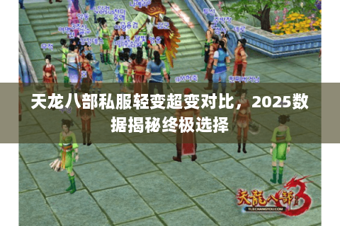 天龙八部私服轻变超变对比,2025数据揭秘终极选择 天龙八部私服轻变超变对比,2025数据揭秘终极选择