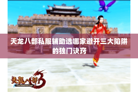 天龙八部私服辅助选哪家避开三大陷阱的独门诀窍 天龙八部私服辅助选哪家避开三大陷阱的独门诀窍
