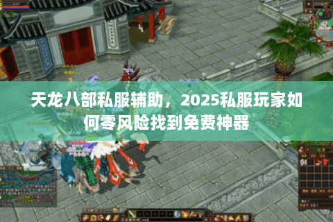 天龙八部私服辅助,2025私服玩家如何零风险找到免费神器 天龙八部私服辅助,2025私服玩家如何零风险找到免费神器