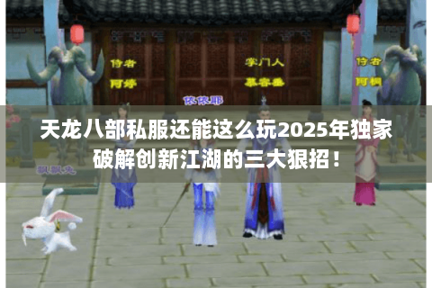 天龙八部私服还能这么玩2025年独家破解创新江湖的三大狠招！