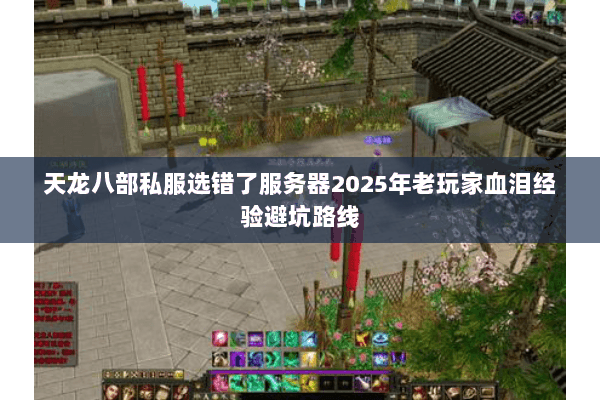 天龙八部私服选错了服务器2025年老玩家血泪经验避坑路线 天龙八部私服选错了服务器2025年老玩家血泪经验避坑路线