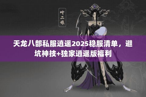 天龙八部私服逍遥2025稳服清单,避坑神技+独家逍遥版福利 天龙八部私服逍遥2025稳服清单,避坑神技+独家逍遥版福利