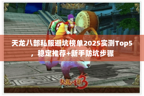 天龙八部私服避坑榜单2025实测Top5,稳定推荐+新手防坑步骤 天龙八部私服避坑榜单2025实测Top5,稳定推荐+新手防坑步骤