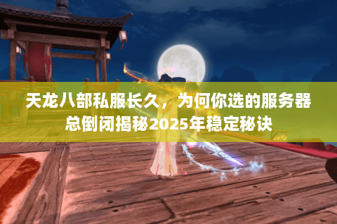 天龙八部私服长久，为何你选的服务器总倒闭揭秘2025年稳定秘诀