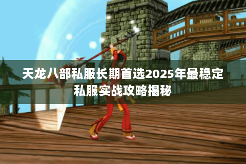 天龙八部私服长期首选2025年最稳定私服实战攻略揭秘 天龙八部私服长期首选2025年最稳定私服实战攻略揭秘