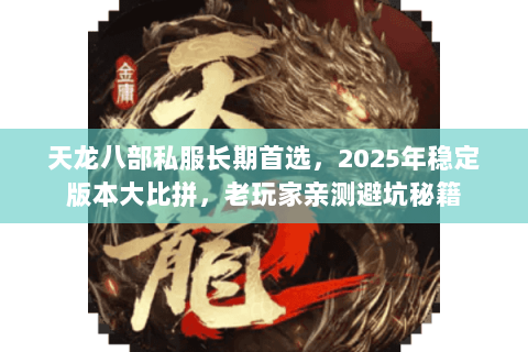 天龙八部私服长期首选,2025年稳定版本大比拼,老玩家亲测避坑秘籍 天龙八部私服长期首选,2025年稳定版本大比拼,老玩家亲测避坑秘籍