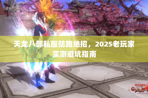 天龙八部私服防跑绝招,2025老玩家实测避坑指南 天龙八部私服防跑绝招,2025老玩家实测避坑指南