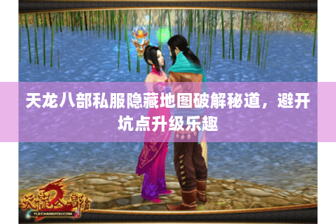 天龙八部私服隐藏地图破解秘道,避开坑点升级乐趣 天龙八部私服隐藏地图破解秘道,避开坑点升级乐趣