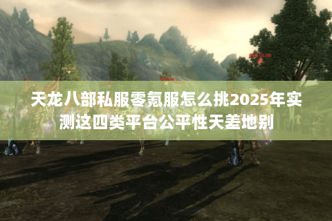 天龙八部私服零氪服怎么挑2025年实测这四类平台公平性天差地别 天龙八部私服零氪服怎么挑2025年实测这四类平台公平性天差地别