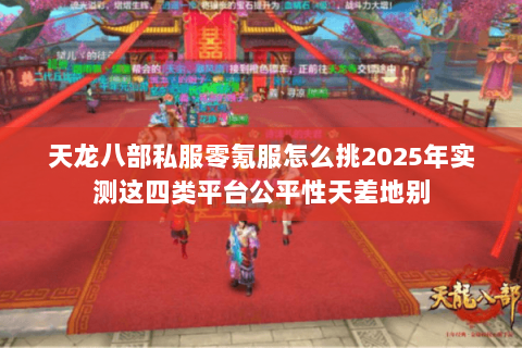 天龙八部私服零氪服怎么挑2025年实测这四类平台公平性天差地别 天龙八部私服零氪服怎么挑2025年实测这四类平台公平性天差地别