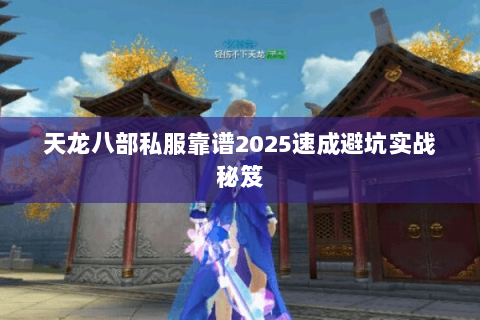 天龙八部私服靠谱2025速成避坑实战秘笈 天龙八部私服靠谱2025速成避坑实战秘笈