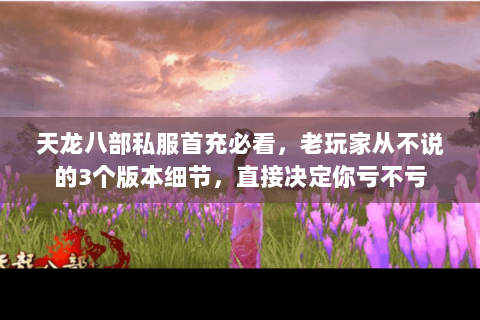 天龙八部私服首充必看,老玩家从不说的3个版本细节,直接决定你亏不亏 天龙八部私服首充必看,老玩家从不说的3个版本细节,直接决定你亏不亏