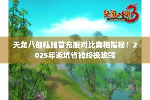 天龙八部私服首充服对比真相揭秘!2025年避坑省钱终极攻略 天龙八部私服首充服对比真相揭秘!2025年避坑省钱终极攻略
