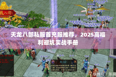 天龙八部私服首充服推荐,2025高福利避坑实战手册 天龙八部私服首充服推荐,2025高福利避坑实战手册