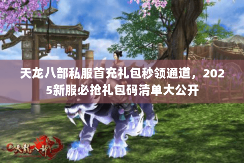 天龙八部私服首充礼包秒领通道,2025新服必抢礼包码清单大公开 天龙八部私服首充礼包秒领通道,2025新服必抢礼包码清单大公开